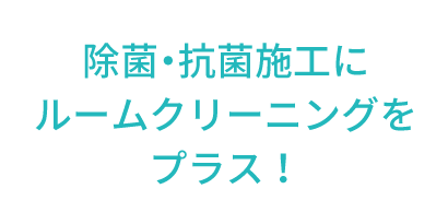 除菌・抗菌施工にルームクリーニングをプラス！